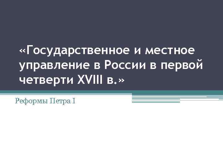  «Государственное и местное управление в России в первой четверти XVIII в. » Реформы