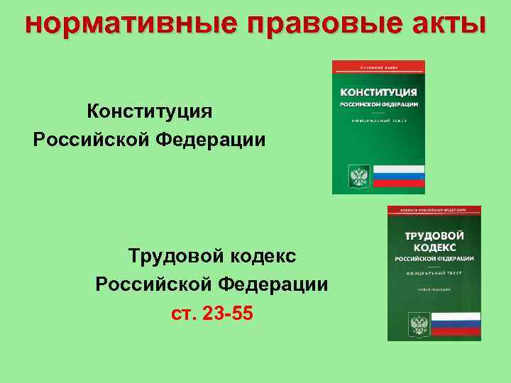 нормативные правовые акты Конституция Российской Федерации Трудовой кодекс Российской Федерации ст. 23 -55 
