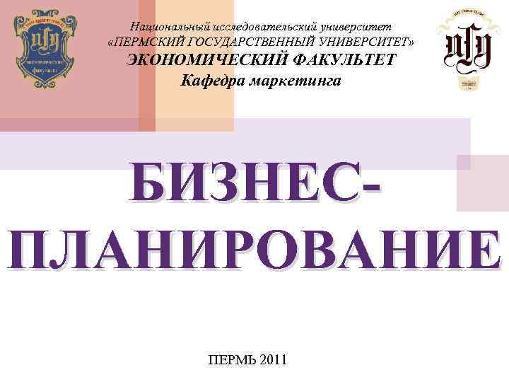 Национальный исследовательский университет «ПЕРМСКИЙ ГОСУДАРСТВЕННЫЙ УНИВЕРСИТЕТ» ЭКОНОМИЧЕСКИЙ ФАКУЛЬТЕТ Кафедра маркетинга БИЗНЕСПЛАНИРОВАНИЕ ПЕРМЬ 2011 
