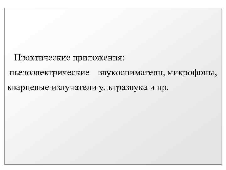 Практические приложения: пьезоэлектрические звукосниматели, микрофоны, кварцевые излучатели ультразвука и пр. 