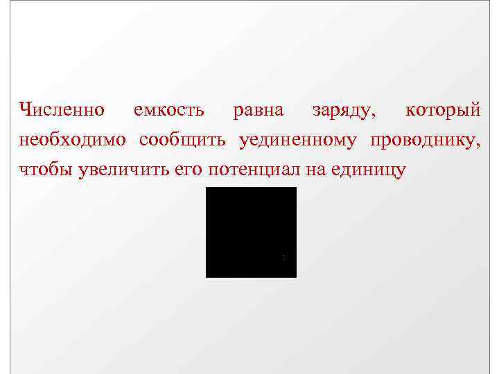 Численно емкость равна заряду, который необходимо сообщить уединенному проводнику, чтобы увеличить его потенциал на