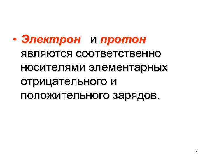  • Электрон и протон являются соответственно носителями элементарных отрицательного и положительного зарядов. 7