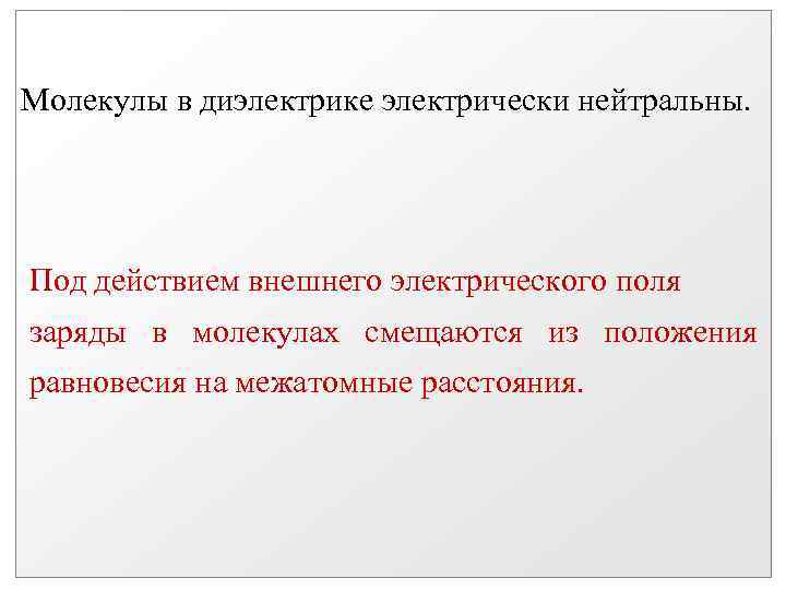 Молекулы в диэлектрике электрически нейтральны. Под действием внешнего электрического поля заряды в молекулах смещаются