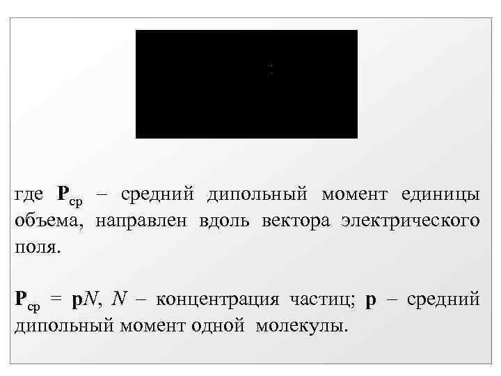 где Рср – средний дипольный момент единицы объема, направлен вдоль вектора электрического поля. Рср