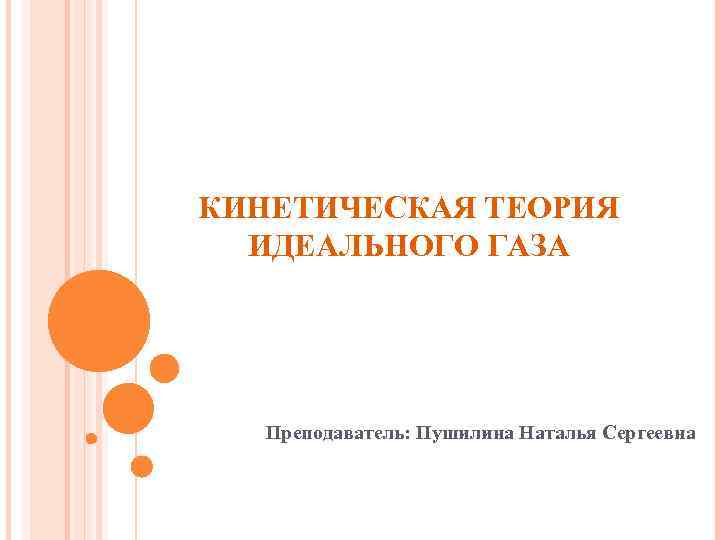 КИНЕТИЧЕСКАЯ ТЕОРИЯ ИДЕАЛЬНОГО ГАЗА Преподаватель: Пушилина Наталья Сергеевна 