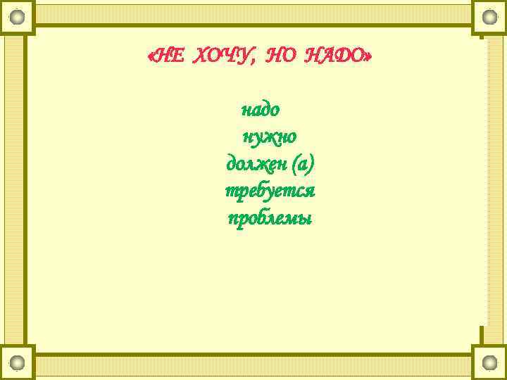  «НЕ ХОЧУ, НО НАДО» надо нужно должен (а) требуется проблемы 