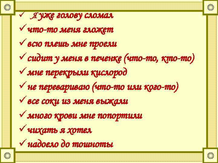 ü Я уже голову сломал üчто-то меня гложет üвсю плешь мне проели üсидит у