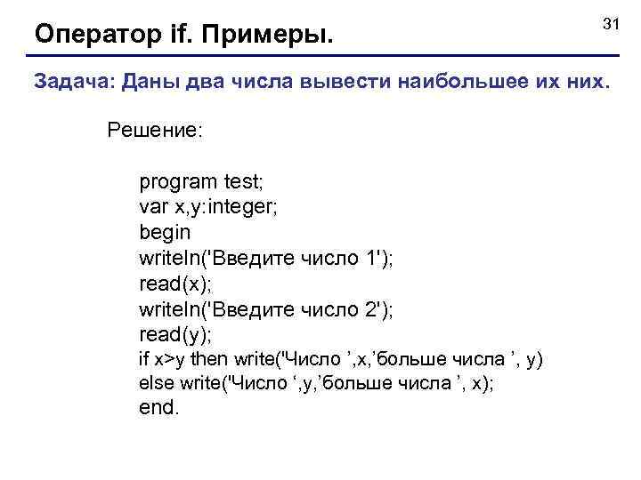 Оператор if. Примеры. 31 Задача: Даны два числа вывести наибольшее их них. Решение: program