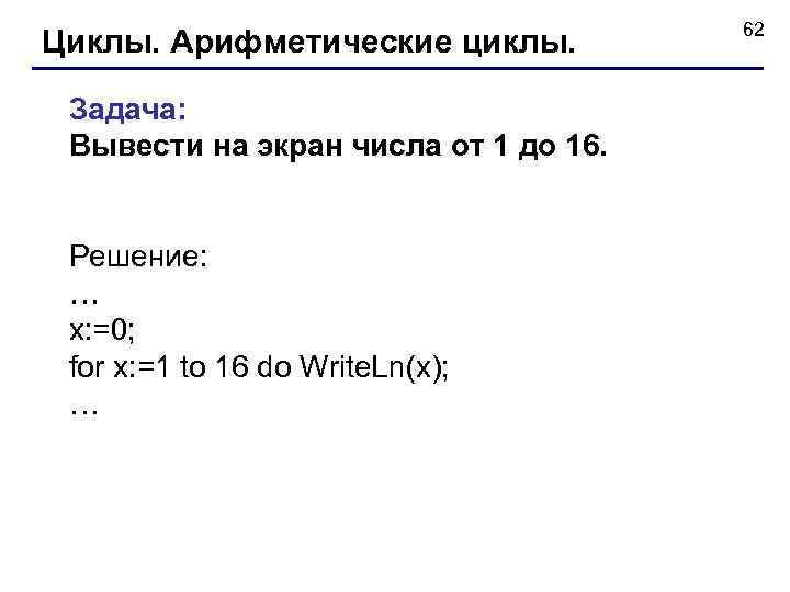 Циклы. Арифметические циклы. Задача: Вывести на экран числа от 1 до 16. Решение: …