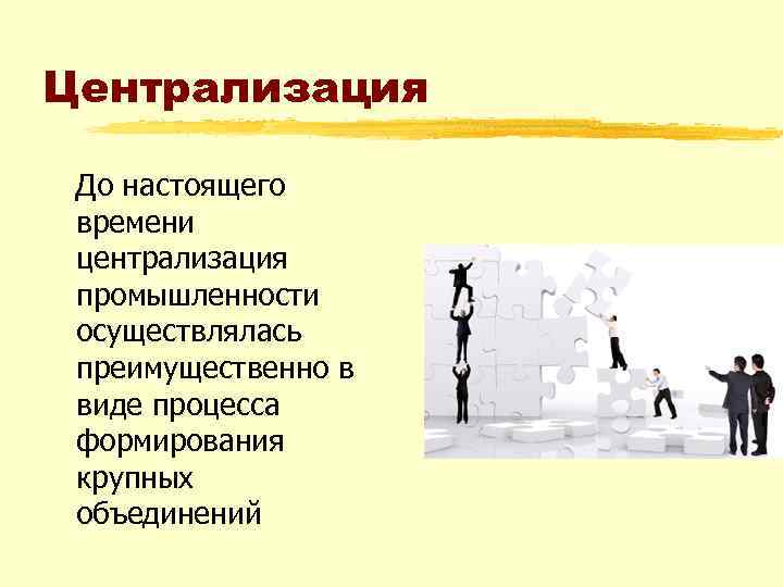 Централизация До настоящего времени централизация промышленности осуществлялась преимущественно в виде процесса формирования крупных объединений