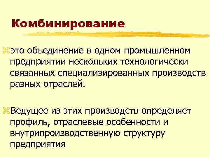 Комбинирование zэто объединение в одном промышленном предприятии нескольких технологически связанных специализированных производств разных отраслей.