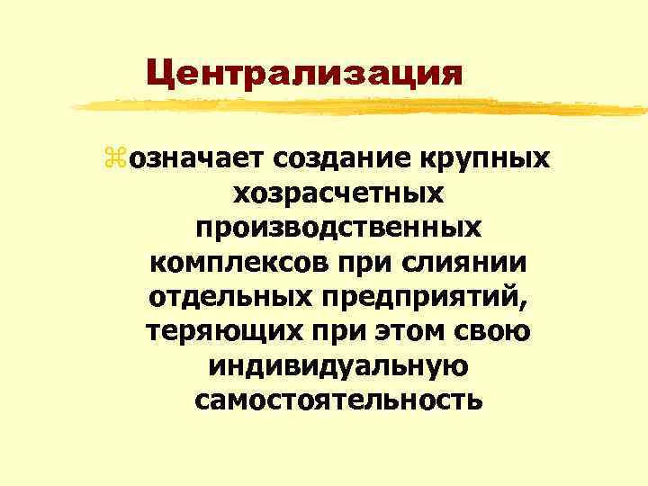 Централизация zозначает создание крупных хозрасчетных производственных комплексов при слиянии отдельных предприятий, теряющих при этом