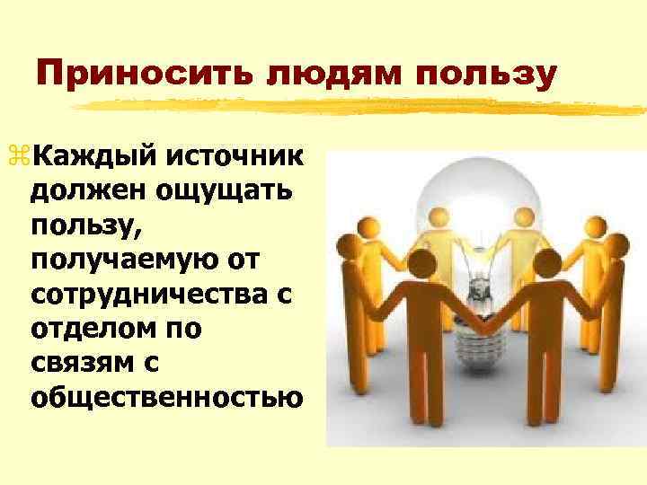 Приносить людям пользу z. Каждый источник должен ощущать пользу, получаемую от сотрудничества с отделом