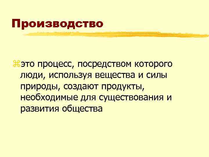 Производство zэто процесс, посредством которого люди, используя вещества и силы природы, создают продукты, необходимые