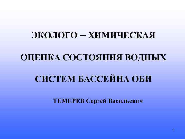 ЭКОЛОГО ─ ХИМИЧЕСКАЯ ОЦЕНКА СОСТОЯНИЯ ВОДНЫХ СИСТЕМ БАССЕЙНА ОБИ ТЕМЕРЕВ Cергей Васильевич 1 