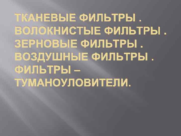 ТКАНЕВЫЕ ФИЛЬТРЫ. ВОЛОКНИСТЫЕ ФИЛЬТРЫ. ЗЕРНОВЫЕ ФИЛЬТРЫ. ВОЗДУШНЫЕ ФИЛЬТРЫ – ТУМАНОУЛОВИТЕЛИ. 