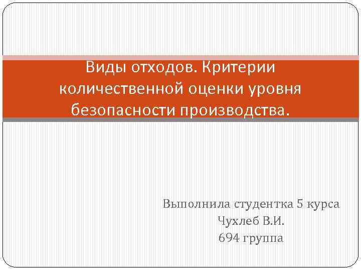 Виды отходов. Критерии количественной оценки уровня безопасности производства. Выполнила студентка 5 курса Чухлеб В.
