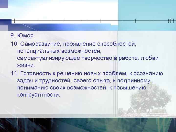 9. Юмор. 10. Саморазвитие, проявление способностей, потенциальных возможностей, самоактуализирующее творчество в работе, любви, жизни.