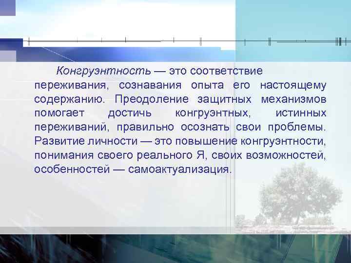 Конгруэнтность — это соответствие переживания, сознавания опыта его настоящему содержанию. Преодоление защитных механизмов помогает