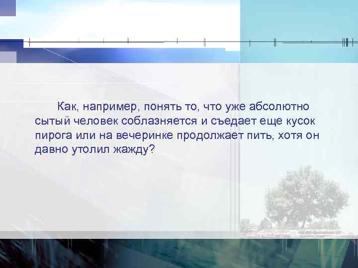Как, например, понять то, что уже абсолютно сытый человек соблазняется и съедает еще кусок
