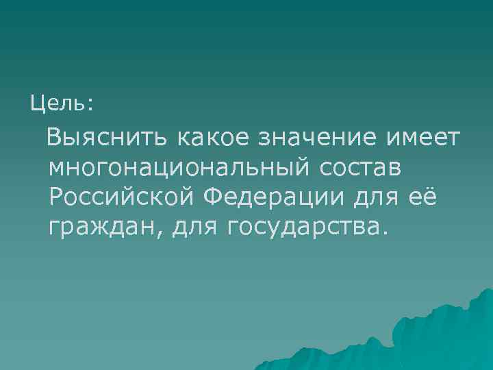 Цель: Выяснить какое значение имеет многонациональный состав Российской Федерации для её граждан, для государства.