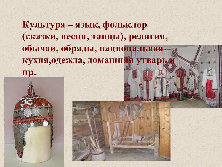 Культура – язык, фольклор (сказки, песни, танцы), религия, обычаи, обряды, национальная кухня, одежда, домашняя