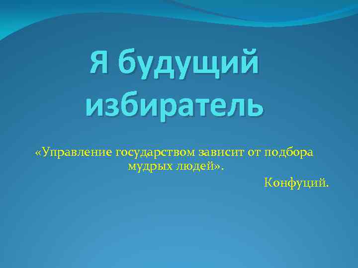 Я будущий избиратель «Управление государством зависит от подбора мудрых людей» . Конфуций. 