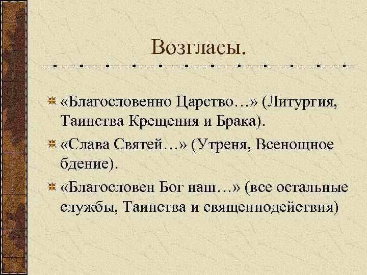 Возгласы. «Благословенно Царство…» (Литургия, Таинства Крещения и Брака). «Слава Святей…» (Утреня, Всенощное бдение). «Благословен