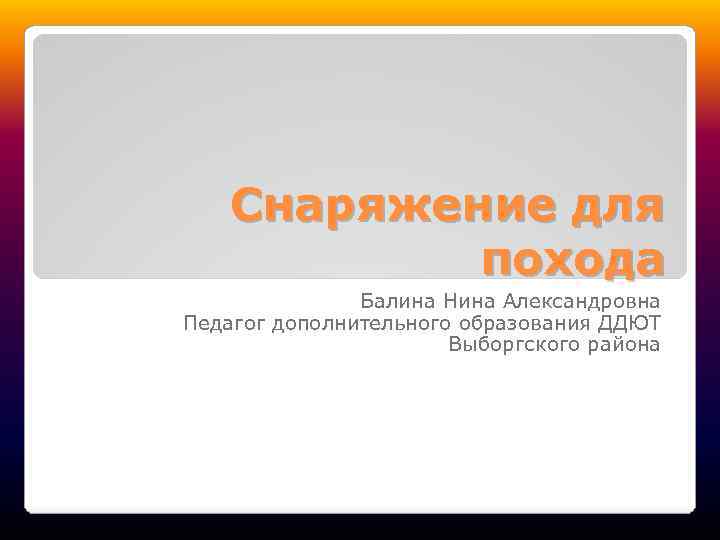 Снаряжение для похода Балина Нина Александровна Педагог дополнительного образования ДДЮТ Выборгского района 