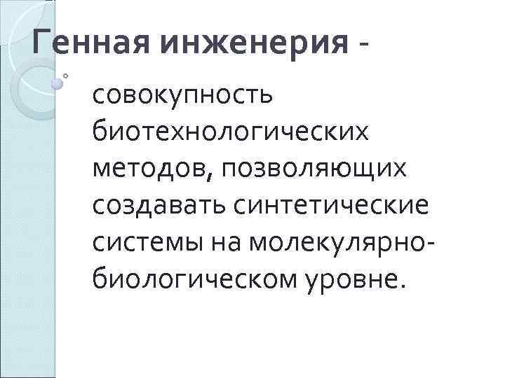 Генная инженерия совокупность биотехнологических методов, позволяющих создавать синтетические системы на молекулярнобиологическом уровне. 