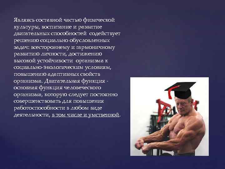 Являясь составной частью физической культуры, воспитание и развитие двигательных способностей содействует решению социально обусловленных