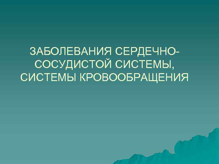 ЗАБОЛЕВАНИЯ СЕРДЕЧНОСОСУДИСТОЙ СИСТЕМЫ, СИСТЕМЫ КРОВООБРАЩЕНИЯ 