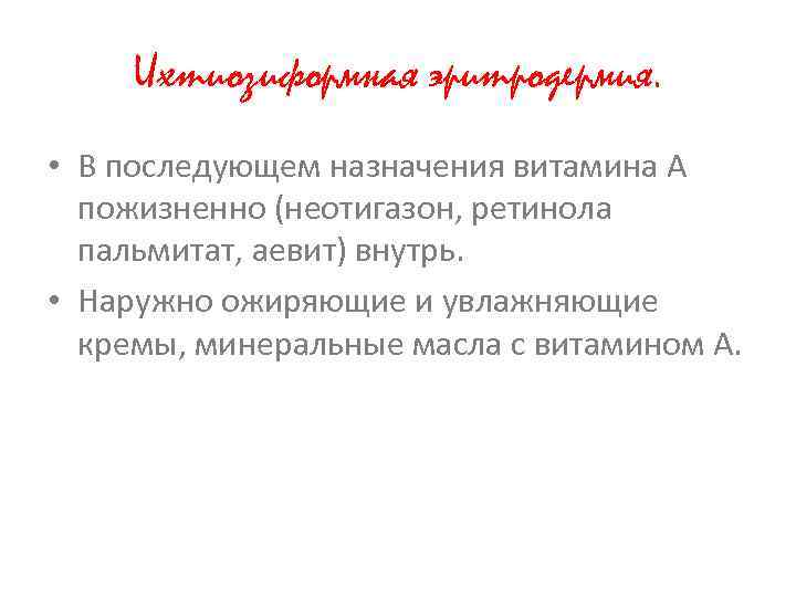 Ихтиозиформная эритродермия. • В последующем назначения витамина А пожизненно (неотигазон, ретинола пальмитат, аевит) внутрь.