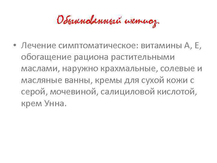 Обыкновенный ихтиоз. • Лечение симптоматическое: витамины А, Е, обогащение рациона растительными маслами, наружно крахмальные,