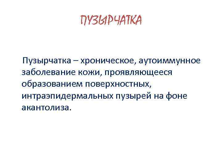 ПУЗЫРЧАТКА Пузырчатка – хроническое, аутоиммунное заболевание кожи, проявляющееся образованием поверхностных, интраэпидермальных пузырей на фоне