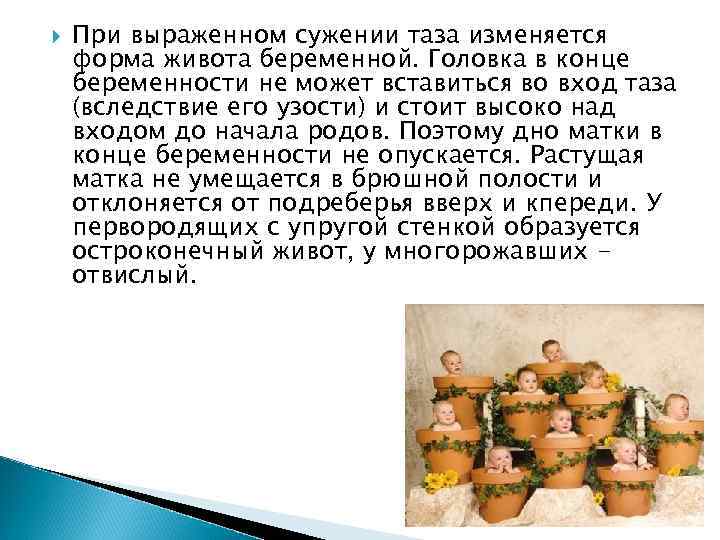  При выраженном сужении таза изменяется форма живота беременной. Головка в конце беременности не