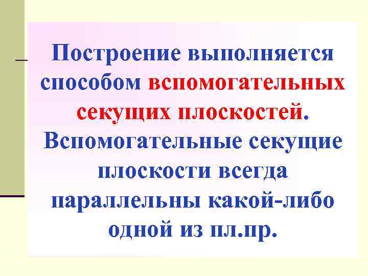 Построение выполняется способом вспомогательных секущих плоскостей. Вспомогательные секущие плоскости всегда параллельны какой-либо одной из