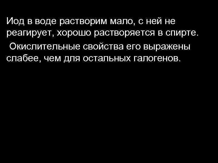 Иод в воде растворим мало, с ней не реагирует, хорошо растворяется в спирте. Окислительные