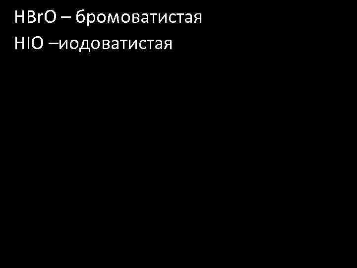 HBr. O – бромоватистая HIO –иодоватистая 