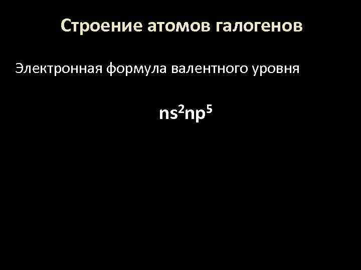 Строение атомов галогенов Электронная формула валентного уровня ns 2 np 5 