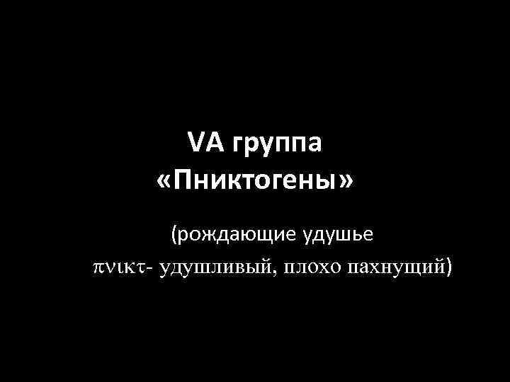 VА группа «Пниктогены» (рождающие удушье pnikt- удушливый, плохо пахнущий) 