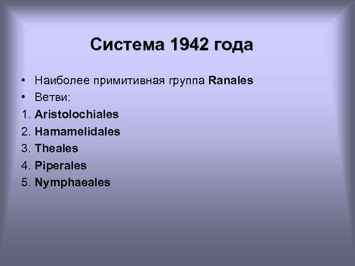 Система 1942 года • Наиболее примитивная группа Ranales • Ветви: 1. Aristolochiales 2. Hamamelidales