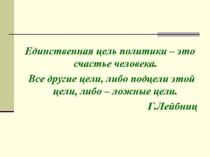 Единственная цель политики – это счастье человека. Все другие цели, либо подцели этой цели,