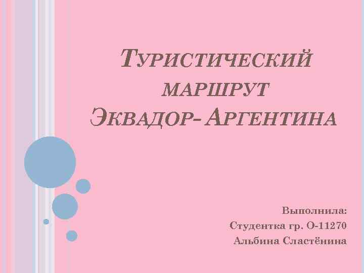 ТУРИСТИЧЕСКИЙ МАРШРУТ ЭКВАДОР- АРГЕНТИНА Выполнила: Студентка гр. О-11270 Альбина Сластёнина 