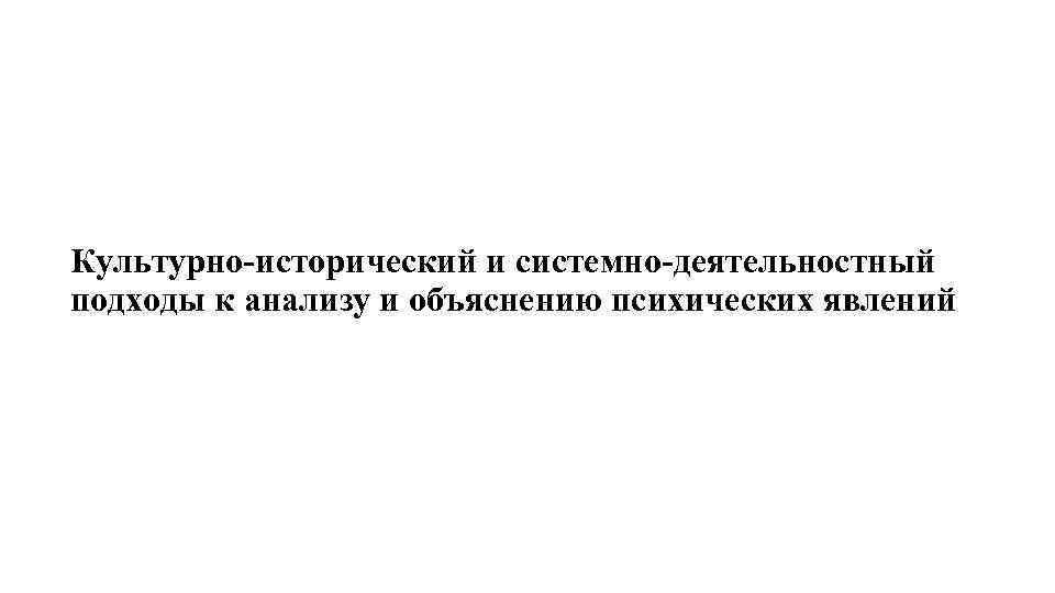 Культурно исторический и системно деятельностный подходы к анализу и объяснению психических явлений 