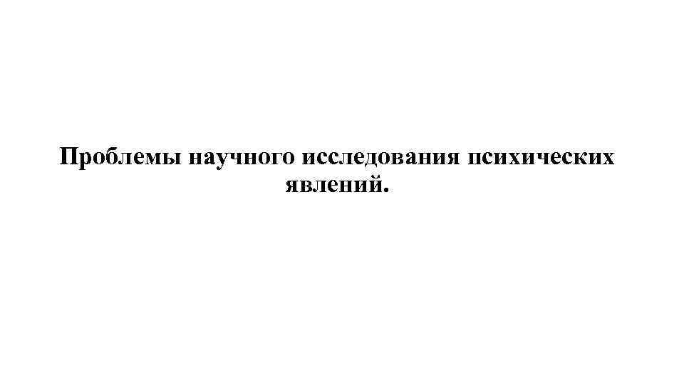 Проблемы научного исследования психических явлений. 