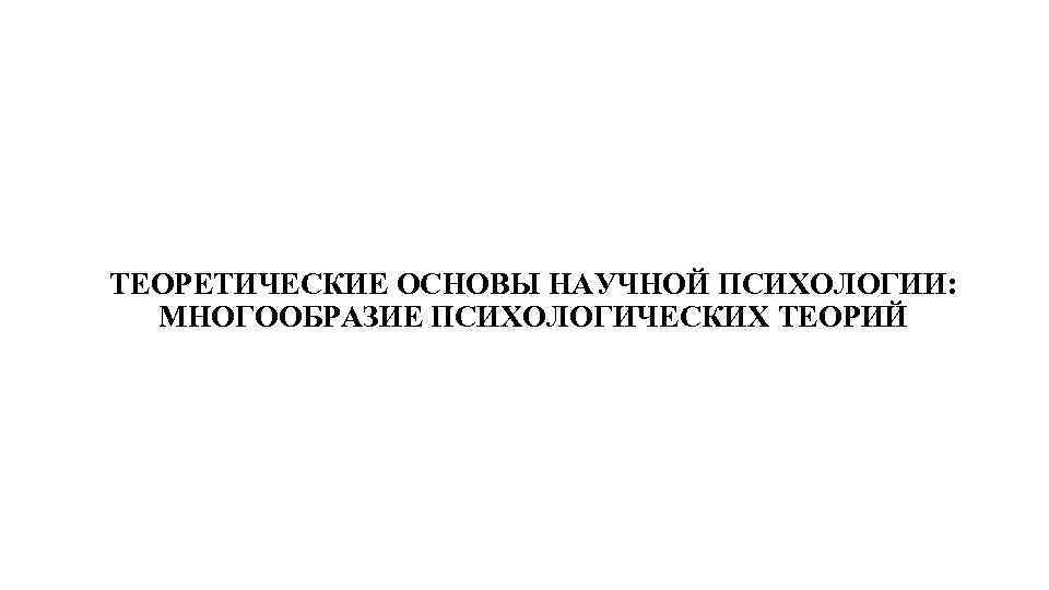 ТЕОРЕТИЧЕСКИЕ ОСНОВЫ НАУЧНОЙ ПСИХОЛОГИИ: МНОГООБРАЗИЕ ПСИХОЛОГИЧЕСКИХ ТЕОРИЙ 