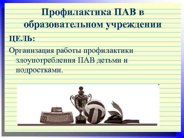 Профилактика ПАВ в образовательном учреждении ЦЕЛЬ: Организация работы профилактики злоупотребления ПАВ детьми и подростками.