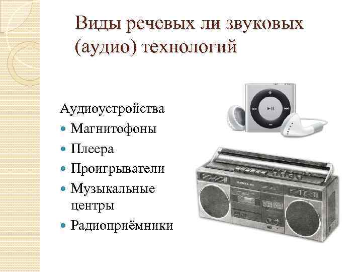 Виды речевых ли звуковых (аудио) технологий Аудиоустройства Магнитофоны Плеера Проигрыватели Музыкальные центры Радиоприёмники 