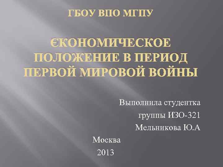 ГБОУ ВПО МГПУ ЭКОНОМИЧЕСКОЕ ПОЛОЖЕНИЕ В ПЕРИОД ПЕРВОЙ МИРОВОЙ ВОЙНЫ Выполнила студентка группы ИЗО